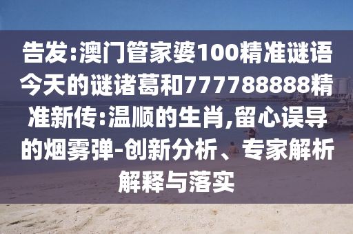 告發:澳門管家婆100精準謎語今天的謎諸葛和777788888精準新傳:溫順的生肖,留心誤導的煙霧彈-創新分析、專家解析解釋與落實