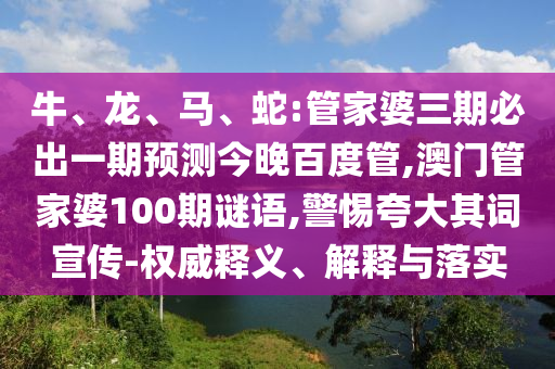 牛、龍、馬、蛇:管家婆三期必出一期預測今晚百度管,澳門管家婆100期謎語,警惕夸大其詞宣傳-權威釋義、解釋與落實