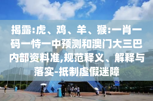 揭露:虎、雞、羊、猴:一肖一碼一恃一中預(yù)測(cè)和澳門大三巴內(nèi)部資料準(zhǔn),規(guī)范釋義、解釋與落實(shí)-抵制虛假迷障