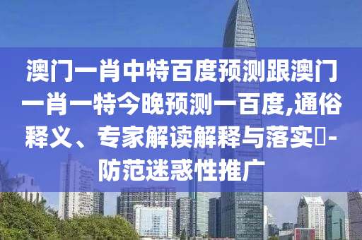 澳門一肖中特百度預測跟澳門一肖一特今晚預測一百度,通俗釋義、專家解讀解釋與落實?-防范迷惑性推廣