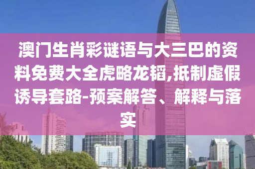 澳門生肖彩謎語與大三巴的資料免費大全虎略龍韜,抵制虛假誘導(dǎo)套路-預(yù)案解答、解釋與落實