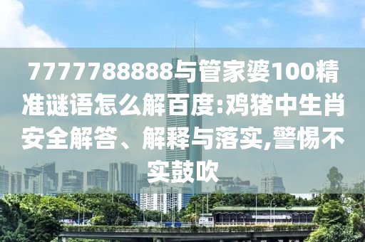 7777788888與管家婆100精準謎語怎么解百度:雞豬中生肖安全解答、解釋與落實,警惕不實鼓吹