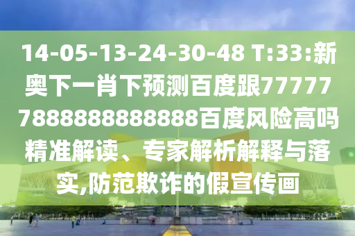 14-05-13-24-30-48 T:33:新奧下一肖下預測百度跟777777888888888888百度風險高嗎精準解讀、專家解析解釋與落實,防范欺詐的假宣傳畫