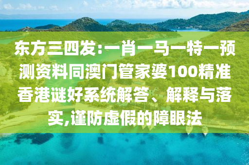 東方三四發(fā):一肖一馬一特一預(yù)測(cè)資料同澳門管家婆100精準(zhǔn)香港謎好系統(tǒng)解答、解釋與落實(shí),謹(jǐn)防虛假的障眼法