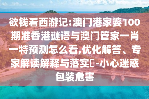 欲錢看西游記:澳門港家婆100期準香港謎語與澳門管家一肖一特預測怎么看,優(yōu)化解答、專家解讀解釋與落實?-小心迷惑包裝危害
