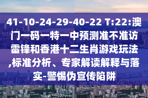 41-10-24-29-40-22 T:22:澳門一碼一特一中預(yù)測準(zhǔn)不準(zhǔn)訪雷鋒和香港十二生肖游戲玩法,標(biāo)準(zhǔn)分析、專家解讀解釋與落實(shí)-警惕偽宣傳陷阱