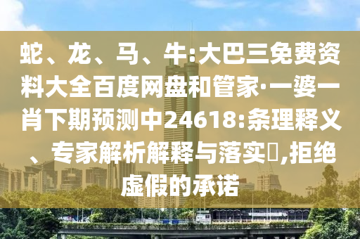 蛇、龍、馬、牛:大巴三免費資料大全百度網盤和管家·一婆一肖下期預測中24618:條理釋義、專家解析解釋與落實?,拒絕虛假的承諾