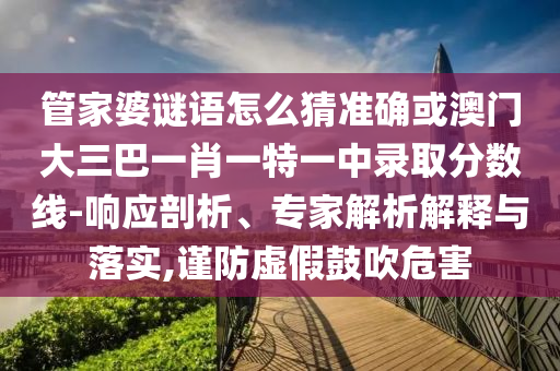管家婆謎語怎么猜準確或澳門大三巴一肖一特一中錄取分數線-響應剖析、專家解析解釋與落實,謹防虛假鼓吹危害