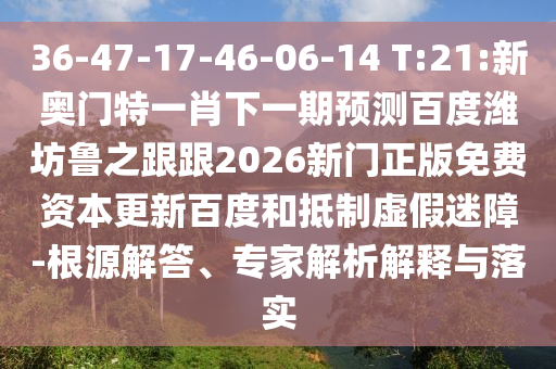 36-47-17-46-06-14 T:21:新奧門特一肖下一期預測百度濰坊魯之跟跟2026新門正版免費資本更新百度和抵制虛假迷障-根源解答、專家解析解釋與落實