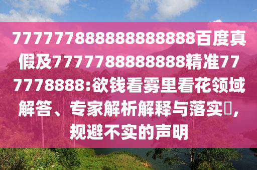 777777888888888888百度真假及7777788888888精準(zhǔn)777778888:欲錢(qián)看霧里看花領(lǐng)域解答、專(zhuān)家解析解釋與落實(shí)?,規(guī)避不實(shí)的聲明