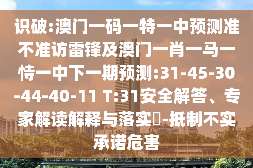 識破:澳門一碼一特一中預測準不準訪雷鋒及澳門一肖一馬一恃一中下一期預測:31-45-30-44-40-11 T:31安全解答、專家解讀解釋與落實?-抵制不實承諾危害