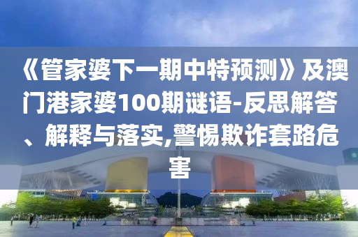 《管家婆下一期中特預(yù)測(cè)》及澳門(mén)港家婆100期謎語(yǔ)-反思解答、解釋與落實(shí),警惕欺詐套路危害