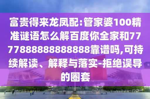 富貴得來(lái)龍鳳配:管家婆100精準(zhǔn)謎語(yǔ)怎么解百度你全家和7777888888888888靠譜嗎,可持續(xù)解讀、解釋與落實(shí)-拒絕誤導(dǎo)的圈套