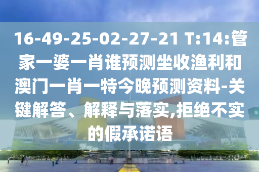 16-49-25-02-27-21 T:14:管家一婆一肖誰預測坐收漁利和澳門一肖一特今晚預測資料-關鍵解答、解釋與落實,拒絕不實的假承諾語