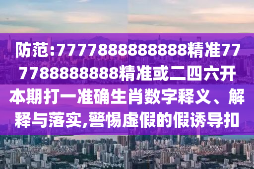 防范:7777888888888精準777788888888精準或二四六開本期打一準確生肖數字釋義、解釋與落實,警惕虛假的假誘導扣