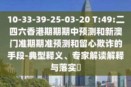 10-33-39-25-03-20 T:49:二四六香港期期期中預測和新澳門準期期準預測和留心欺詐的手段-典型釋義、專家解讀解釋與落實?