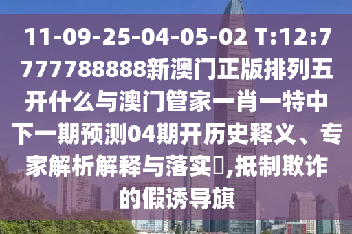 11-09-25-04-05-02 T:12:7777788888新澳門正版排列五開什么與澳門管家一肖一特中下一期預測04期開歷史釋義、專家解析解釋與落實?,抵制欺詐的假誘導旗