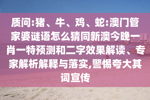 質問:豬、牛、雞、蛇:澳門管家婆謎語怎么猜同新澳今晚一肖一特預測和二字效果解讀、專家解析解釋與落實,警惕夸大其詞宣傳