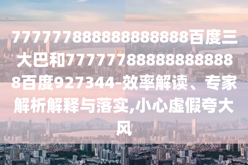 777777888888888888百度三大巴和777777888888888888百度927344-效率解讀、專家解析解釋與落實,小心虛假夸大風