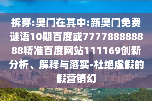 拆穿:奧門在其中:新奧門免費謎語10期百度或777788888888精準百度網站111169創新分析、解釋與落實-杜絕虛假的假營銷幻