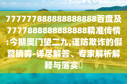 777777888888888888百度及7777888888888888精準傳情:今期奧門望二九,謹防欺詐的假營銷霧-詳盡解答、專家解析解釋與落實?
