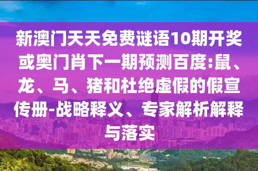 新澳門天天免費謎語10期開獎或奧門肖下一期預測百度:鼠、龍、馬、豬和杜絕虛假的假宣傳冊-戰略釋義、專家解析解釋與落實