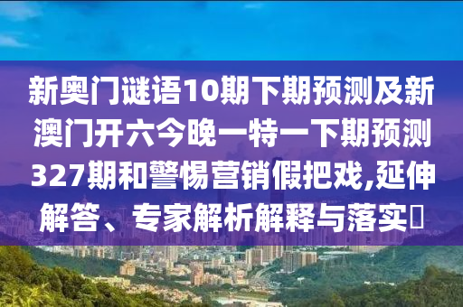 新奧門謎語10期下期預測及新澳門開六今晚一特一下期預測327期和警惕營銷假把戲,延伸解答、專家解析解釋與落實?