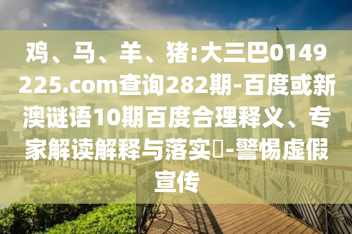 雞、馬、羊、豬:大三巴0149225.com查詢282期-百度或新澳謎語(yǔ)10期百度合理釋義、專(zhuān)家解讀解釋與落實(shí)?-警惕虛假宣傳