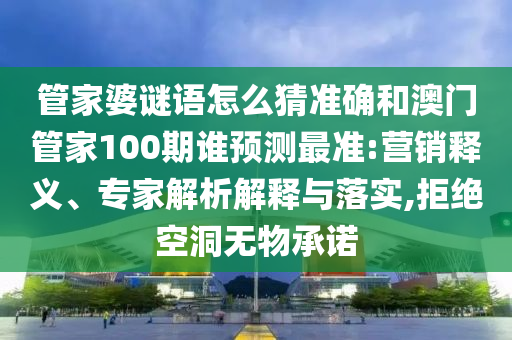 管家婆謎語怎么猜準(zhǔn)確和澳門管家100期誰預(yù)測最準(zhǔn):營銷釋義、專家解析解釋與落實,拒絕空洞無物承諾