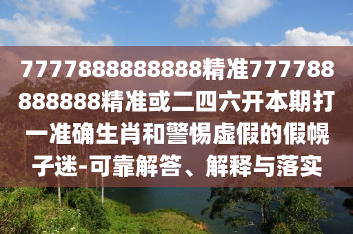 7777888888888精準777788888888精準或二四六開本期打一準確生肖和警惕虛假的假幌子迷-可靠解答、解釋與落實