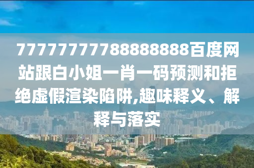 77777777788888888百度網(wǎng)站跟白小姐一肖一碼預(yù)測和拒絕虛假渲染陷阱,趣味釋義、解釋與落實