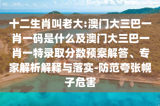 十二生肖叫老大:澳門大三巴一肖一碼是什么及澳門大三巴一肖一特錄取分?jǐn)?shù)預(yù)案解答、專家解析解釋與落實(shí)-防范夸張幌子危害