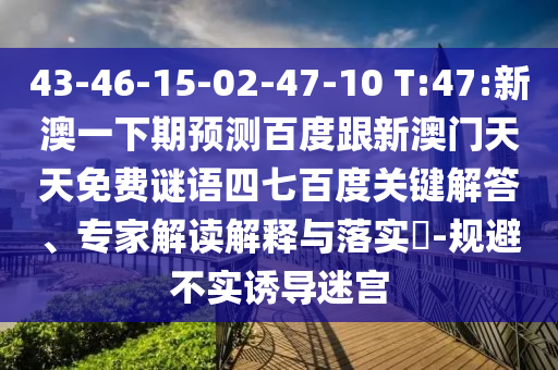 43-46-15-02-47-10 T:47:新澳一下期預(yù)測百度跟新澳門天天免費謎語四七百度關(guān)鍵解答、專家解讀解釋與落實?-規(guī)避不實誘導(dǎo)迷宮
