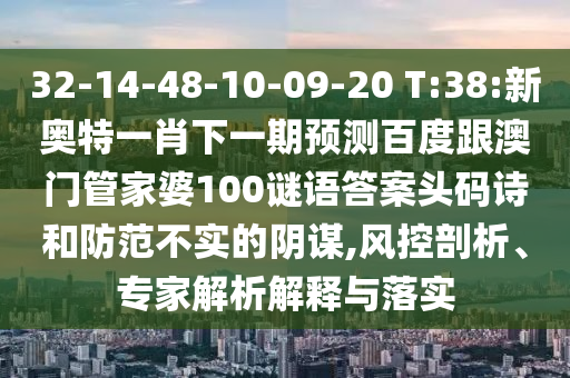 32-14-48-10-09-20 T:38:新奧特一肖下一期預測百度跟澳門管家婆100謎語答案頭碼詩和防范不實的陰謀,風控剖析、專家解析解釋與落實