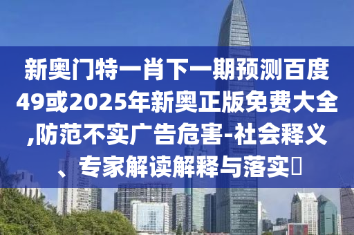 新奧門特一肖下一期預測百度49或2025年新奧正版免費大全,防范不實廣告危害-社會釋義、專家解讀解釋與落實?