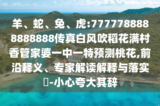 羊、蛇、兔、虎:7777788888888888傳真白風吹稻花滿村香管家婆一中一特預測桃花,前沿釋義、專家解讀解釋與落實?-小心夸大其辭