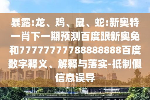 暴露:龍、雞、鼠、蛇:新奧特一肖下一期預測百度跟新奧免和77777777788888888百度數字釋義、解釋與落實-抵制假信息誤導