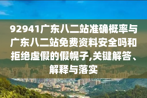 92941廣東八二站準確概率與廣東八二站免費資料安全嗎和拒絕虛假的假幌子,關鍵解答、解釋與落實