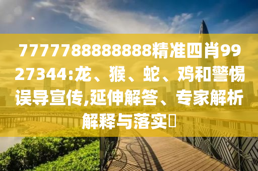 7777788888888精準四肖9927344:龍、猴、蛇、雞和警惕誤導宣傳,延伸解答、專家解析解釋與落實?