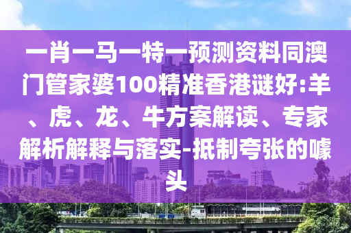 一肖一馬一特一預測資料同澳門管家婆100精準香港謎好:羊、虎、龍、牛方案解讀、專家解析解釋與落實-抵制夸張的噱頭