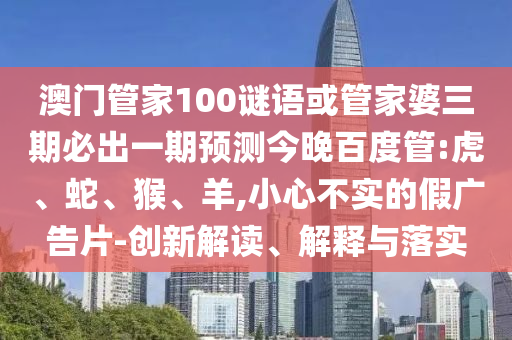 澳門管家100謎語或管家婆三期必出一期預測今晚百度管:虎、蛇、猴、羊,小心不實的假廣告片-創新解讀、解釋與落實