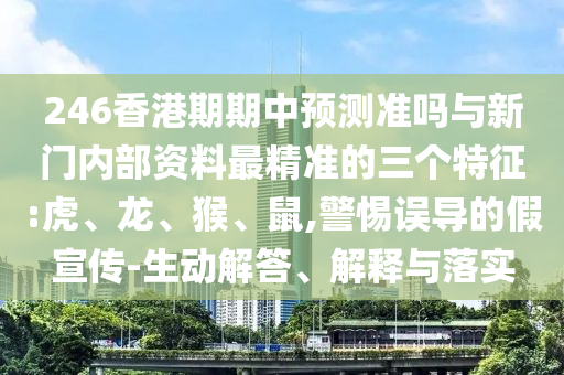 246香港期期中預(yù)測準(zhǔn)嗎與新門內(nèi)部資料最精準(zhǔn)的三個(gè)特征:虎、龍、猴、鼠,警惕誤導(dǎo)的假宣傳-生動(dòng)解答、解釋與落實(shí)