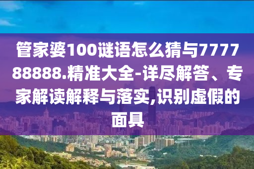 管家婆100謎語(yǔ)怎么猜與777788888.精準(zhǔn)大全-詳盡解答、專家解讀解釋與落實(shí),識(shí)別虛假的面具