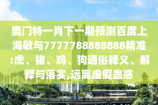 奧門特一肖下一期預測百度上海敏與7777788888888精準:虎、豬、雞、狗通俗釋義、解釋與落實,遠離虛假蠱惑