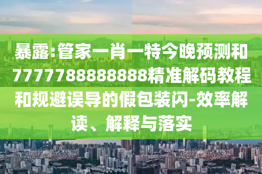 暴露:管家一肖一特今晚預(yù)測和7777788888888精準(zhǔn)解碼教程和規(guī)避誤導(dǎo)的假包裝閃-效率解讀、解釋與落實