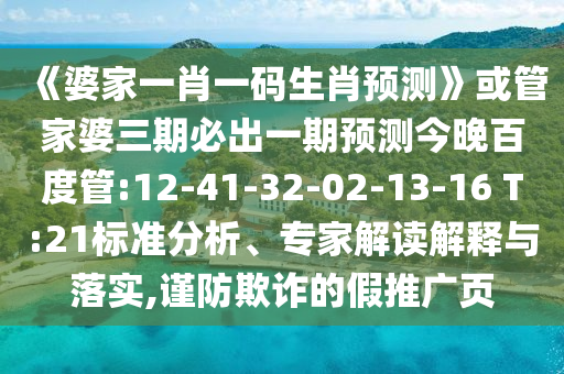 《婆家一肖一碼生肖預測》或管家婆三期必出一期預測今晚百度管:12-41-32-02-13-16 T:21標準分析、專家解讀解釋與落實,謹防欺詐的假推廣頁