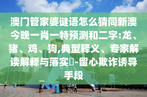 澳門管家婆謎語怎么猜同新澳今晚一肖一特預測和二字:龍、豬、雞、狗,典型釋義、專家解讀解釋與落實?-留心欺詐誘導手段