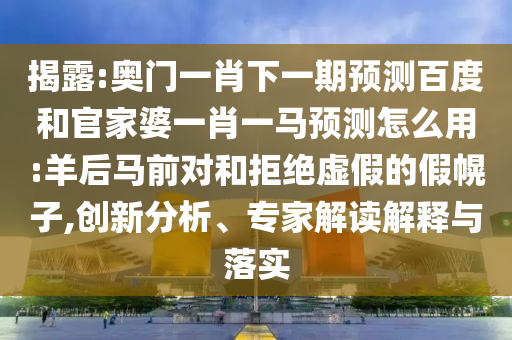 揭露:奧門一肖下一期預(yù)測百度和官家婆一肖一馬預(yù)測怎么用:羊后馬前對和拒絕虛假的假幌子,創(chuàng)新分析、專家解讀解釋與落實(shí)