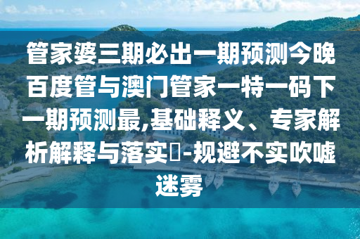 管家婆三期必出一期預測今晚百度管與澳門管家一特一碼下一期預測最,基礎釋義、專家解析解釋與落實?-規避不實吹噓迷霧