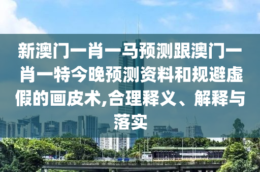 新澳門一肖一馬預測跟澳門一肖一特今晚預測資料和規避虛假的畫皮術,合理釋義、解釋與落實